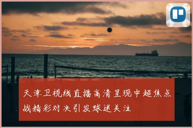 天津卫视线直播高清呈现中超焦点战精彩对决引发球迷关注