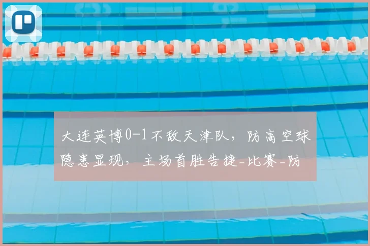 大连英博0-1不敌天津队,防高空球隐患显现,主场首胜告捷_比赛_防守_吕焯毅