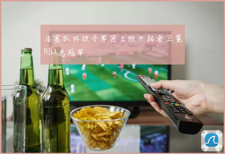 活塞队坏孩子军团击败开拓者卫冕NBA总冠军