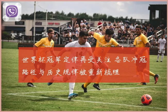 世界杯冠军定律再受关注 各队冲冠路径与历史规律被重新梳理