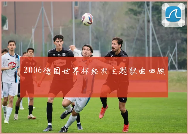 2006德国世界杯经典主题歌曲回顾