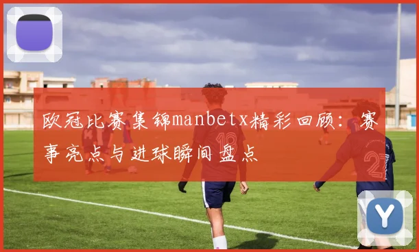 欧冠比赛集锦manbetx精彩回顾:赛事亮点与进球瞬间盘点