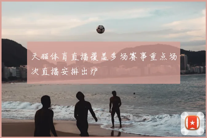 天猫体育直播覆盖多场赛事重点场次直播安排出炉