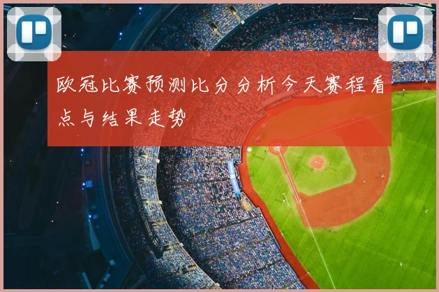 欧冠比赛预测比分分析今天赛程看点与结果走势