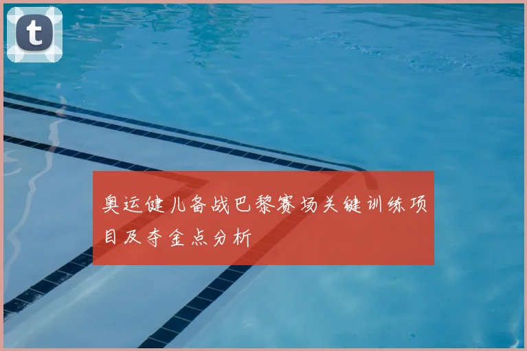 奥运健儿备战巴黎赛场关键训练项目及夺金点分析