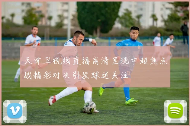 天津卫视线直播高清呈现中超焦点战精彩对决引发球迷关注