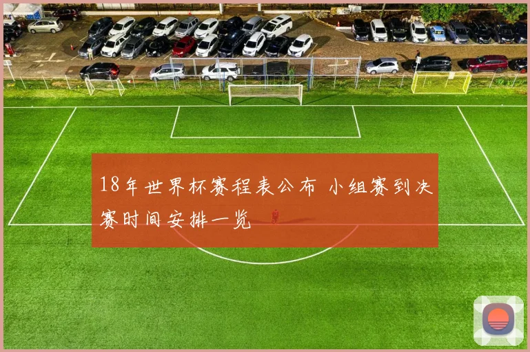 18年世界杯赛程表公布 小组赛到决赛时间安排一览
