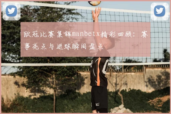 欧冠比赛集锦manbetx精彩回顾:赛事亮点与进球瞬间盘点